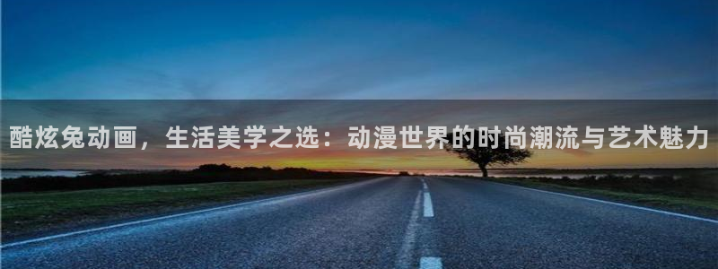 age动漫官网版入口：酷炫兔动画，生活美学之选：动漫世界的时尚潮流与艺术魅力