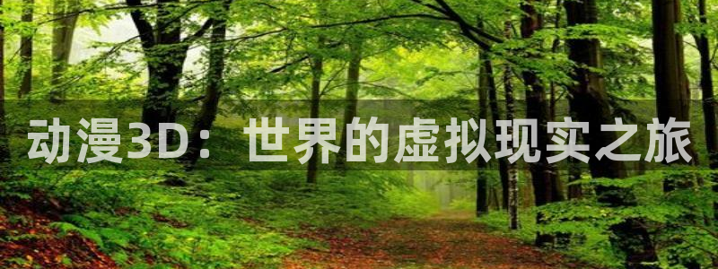 age动漫下载入口：动漫3D：世界的虚拟现实之旅