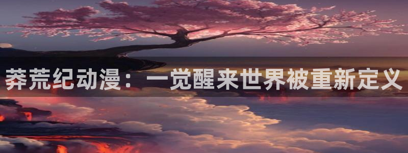 colomanage漫画官网：莽荒纪动漫：一觉醒来世界被重新定义