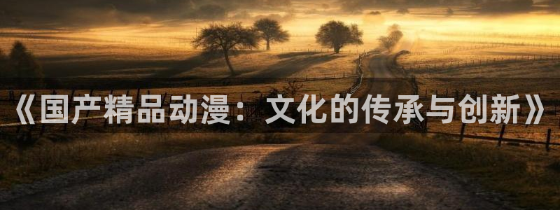 colamanage漫画下载：《国产精品动漫：文化的传承与创新》