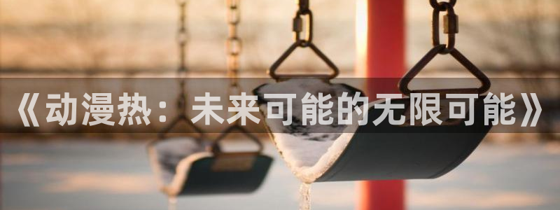 age动漫网官网入口：《动漫热：未来可能的无限可能》