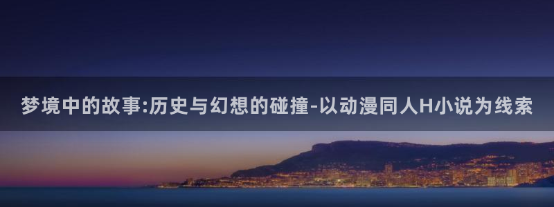 age动漫官网入口老版本：梦境中的故事:历史与幻想的碰撞-以动漫同人H小说为线索