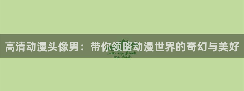 age动漫：高清动漫头像男：带你领略动漫世界的奇幻与美好