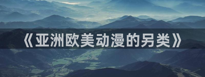 age动漫官网樱花动漫：《亚洲欧美动漫的另类》