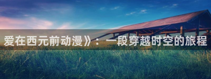 age动漫专注动漫的门户网站：爱在西元前动漫》：一段穿越时空的旅程