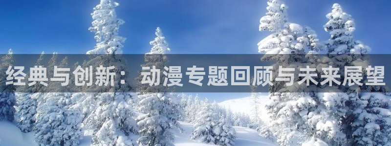 age动漫下载动漫全免费：经典与创新：动漫专题回顾与未来展望