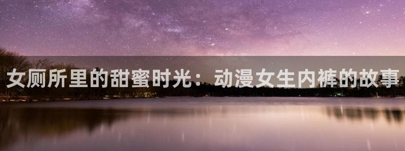 age动漫下载动漫全免费：女厕所里的甜蜜时光：动漫女生内裤的故事