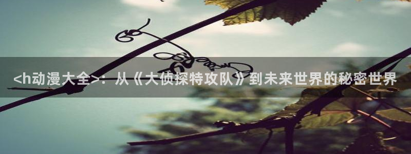 age动漫官网樱花动漫：<h动漫大全>：从《大侦探特攻队》到未来世界的秘密世界
