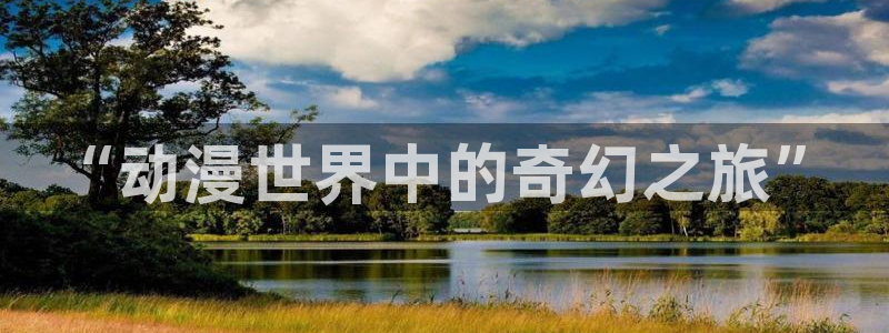 age专注动漫的门户网站：“动漫世界中的奇幻之旅”
