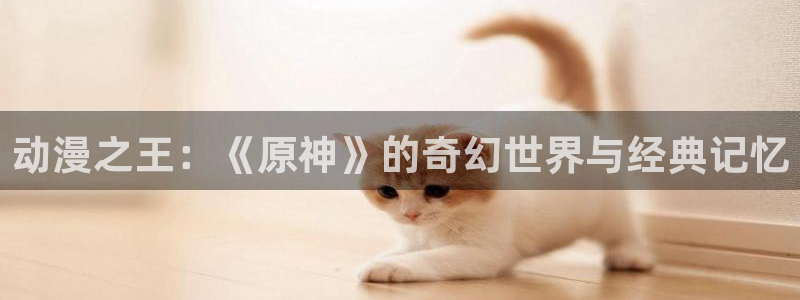 在线动画动漫下载age动漫：动漫之王：《原神》的奇幻世界与经典记忆