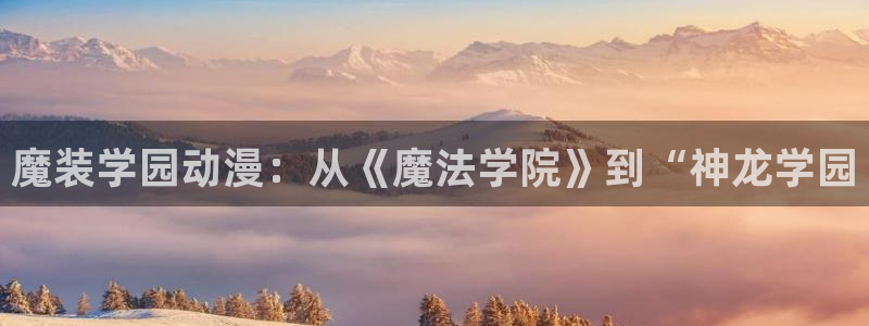 age漫画网：魔装学园动漫：从《魔法学院》到“神龙学园