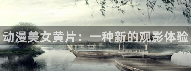 age动漫官网入口老版本：动漫美女黄片：一种新的观影体验