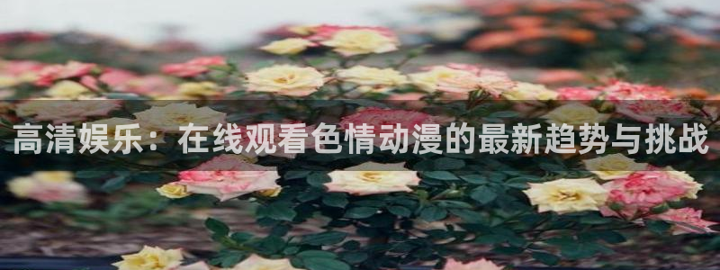 colomanage漫画官网：高清娱乐：在线观看色情动漫的最新趋势与挑战
