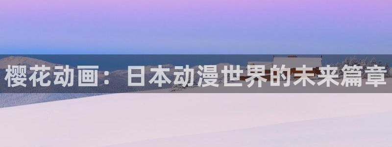 age动漫网上看：樱花动画：日本动漫世界的未来篇章