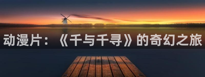 age动漫下载动漫全免费：动漫片：《千与千寻》的奇幻之旅
