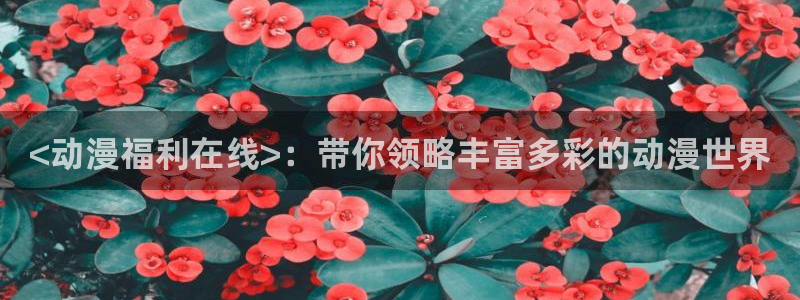 age动漫omofun：<动漫福利在线>：带你领略丰富多彩的动漫世界